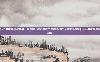 DNF异次元裂缝攻略，光兵第一散打教你平民通关技巧（新手进阶向）dnf异次元裂缝攻略