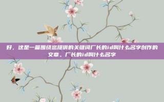 好，这是一篇围绕您提供的关键词厂长的id叫什么名字创作的文章。厂长的id叫什么名字