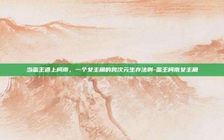 当蛮王遇上柯南，一个女主角的跨次元生存法则-蛮王柯南女主角