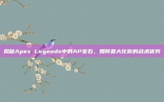 揭秘Apex Legends中的AP宝石，如何最大化你的战术优势