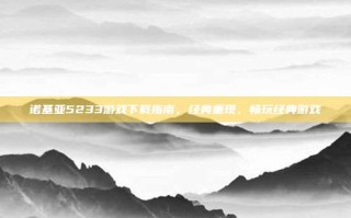 诺基亚5233游戏下载指南，经典重现，畅玩经典游戏