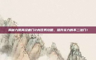 揭秘九阴真经唐门2内任务攻略，提升实力的不二法门！