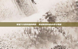 掌握T2级英雄的精髓，英雄联盟中的战术与策略