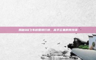 揭秘QQ飞车校园排行榜，高手云集的竞技场