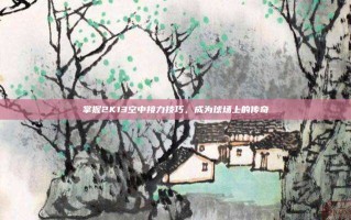 掌握2K13空中接力技巧，成为球场上的传奇