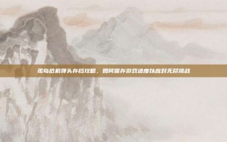孤岛危机弹头存档攻略，如何保存游戏进度以应对无尽挑战