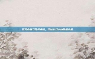 冒险岛双刀任务攻略，揭秘游戏中的隐藏宝藏