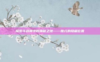 探索斗战神中的神秘之地——雅儿的隐藏位置