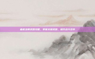 瘟疫法师武器攻略，掌握关键武器，提升战斗效率