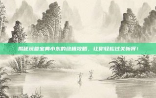 揭秘坑爹宝典小东的终极攻略，让你轻松过关斩将！