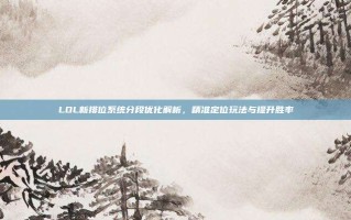 LOL新排位系统分段优化解析，精准定位玩法与提升胜率
