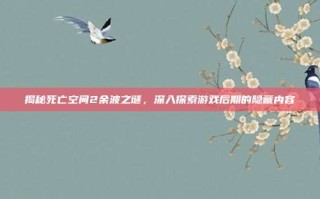 揭秘死亡空间2余波之谜，深入探索游戏后期的隐藏内容