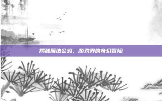 揭秘魔法公鸡，游戏界的奇幻冒险