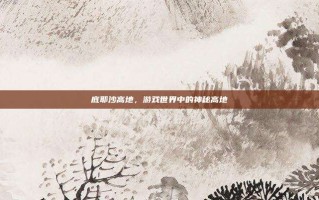 底耶沙高地，游戏世界中的神秘高地