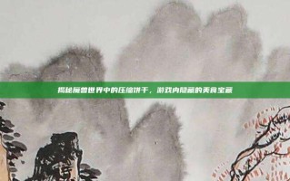 揭秘魔兽世界中的压缩饼干，游戏内隐藏的美食宝藏