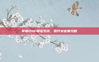 掌握DNF师徒系统，提升亲密度攻略