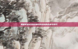 揭秘穿越火线女海豹突击队的战术与技巧