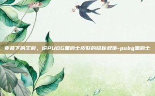 夜幕下的王爵，论PUBG黑爵士皮肤的隐秘叙事-pubg黑爵士