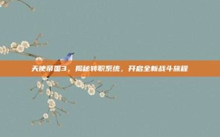 天使帝国3，揭秘转职系统，开启全新战斗旅程