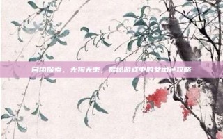 自由探索，无拘无束，揭秘游戏中的女角色攻略