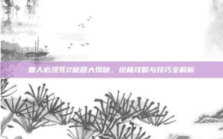兽人必须死2秘籍大揭秘，终极攻略与技巧全解析