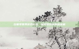 白象零世界游戏礼包，探索游戏世界的宝藏