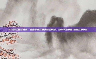 S14野区王者归来，盲僧李青打野天赋全解析，助你掌控节奏-盲僧打野天赋