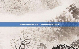 传奇客户端修复工具，游戏维护的得力助手