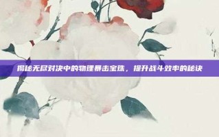 揭秘无尽对决中的物理暴击宝珠，提升战斗效率的秘诀