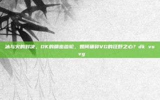 冰与火的对决，DK的精密齿轮，如何碾碎VG的狂野之心？dk vs vg