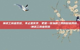 神武工商业系统，不止是买卖，更是一张纵横三界的财富网络-神武工商业系统