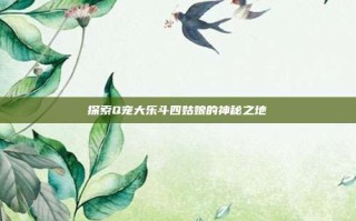 探索Q宠大乐斗四姑娘的神秘之地