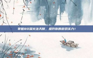 掌握80深火法天赋，提升你的游戏实力！