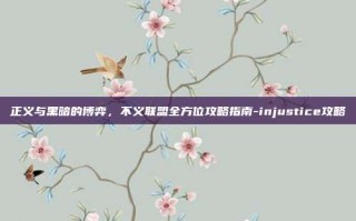 正义与黑暗的博弈，不义联盟全方位攻略指南-injustice攻略
