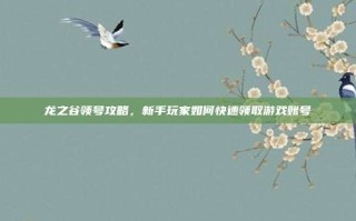 龙之谷领号攻略，新手玩家如何快速领取游戏账号
