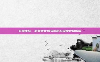 艾琳皮肤，游戏优化细节揭秘与深度攻略解析