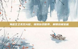 海盗王之无双大蛇，探索游戏世界，解锁终极宝藏
