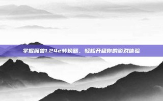 掌握魔兽1.24e转换器，轻松升级你的游戏体验
