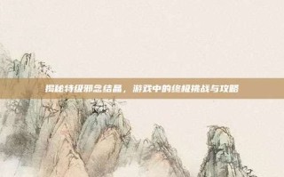 揭秘特级邪念结晶，游戏中的终极挑战与攻略