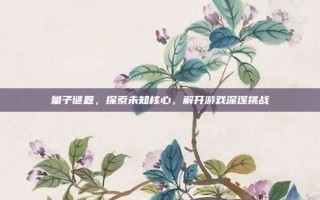 量子谜题，探索未知核心，解开游戏深邃挑战