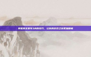掌握真实赛车3内购技巧，让你的游戏之旅更加顺畅