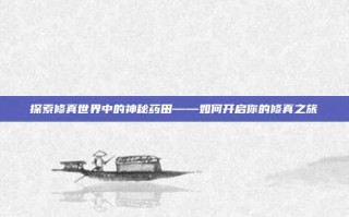 探索修真世界中的神秘药田——如何开启你的修真之旅