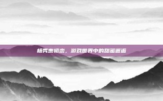 杨秀惠初恋，游戏世界中的甜蜜邂逅