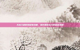 天龙八部时装配饰攻略，提升角色实力的秘密武器