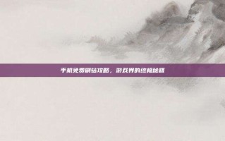 手机免费刷钻攻略，游戏界的终极秘籍
