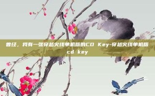 曾经，我有一张穿越火线单机版的CD Key-穿越火线单机版cd key