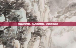 铁血迷情攻略，深入游戏世界，解锁所有秘密