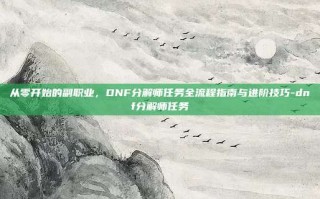 从零开始的副职业，DNF分解师任务全流程指南与进阶技巧-dnf分解师任务