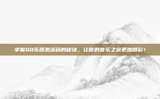 掌握QQ乐团激活码的秘诀，让你的音乐之旅更加精彩！