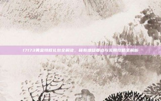 17173黄金特权礼包全解读，稀有增益要点与实用攻略全解析